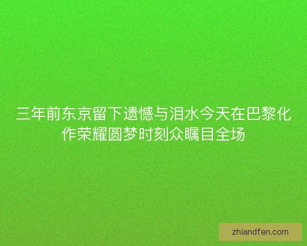 三年前东京留下遗憾与泪水今天在巴黎化作荣耀圆梦时刻众瞩目全场